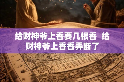 给财神爷上香要几根香  给财神爷上香香弄断了