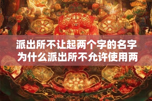 派出所不让起两个字的名字 为什么派出所不允许使用两个字的名字