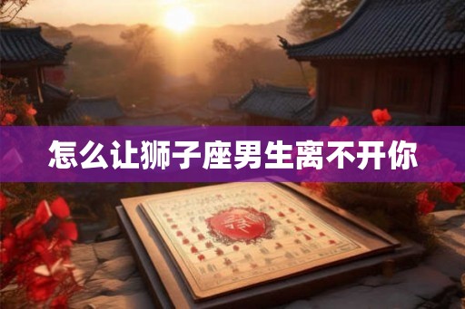 怎么让狮子座男生离不开你