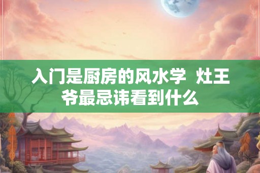 入门是厨房的风水学  灶王爷最忌讳看到什么