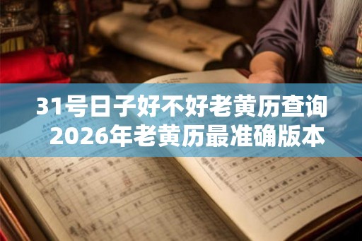 31号日子好不好老黄历查询  2026年老黄历最准确版本