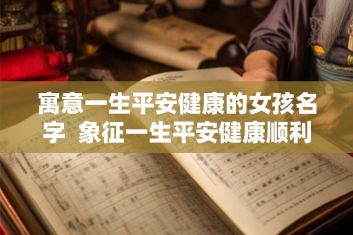 寓意一生平安健康的女孩名字  象征一生平安健康顺利的名字
