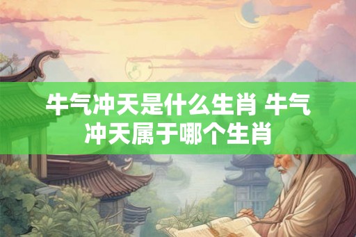 牛气冲天是什么生肖 牛气冲天属于哪个生肖 牛气冲天是什么生肖 牛气冲天属于哪个生肖