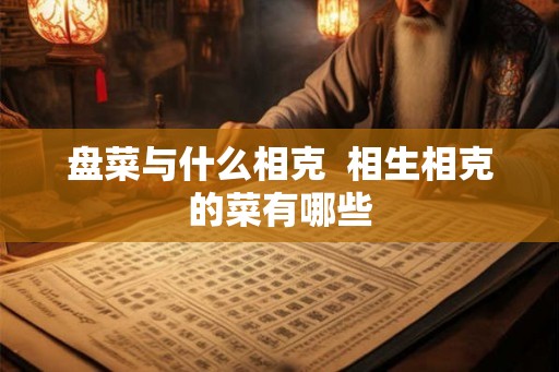 盘菜与什么相克  相生相克的菜有哪些