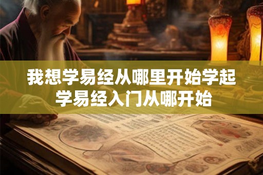 我想学易经从哪里开始学起 学易经入门从哪开始 我想学易经从哪里开始学起 学易经入门从哪开始