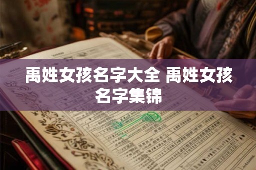 禹姓女孩名字大全 禹姓女孩名字集锦 禹姓女孩名字大全 禹姓女孩名字集锦