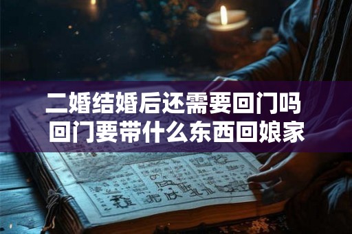 二婚结婚后还需要回门吗 回门要带什么东西回娘家 二婚结婚后还需要回门吗 回门要带什么东西回娘家