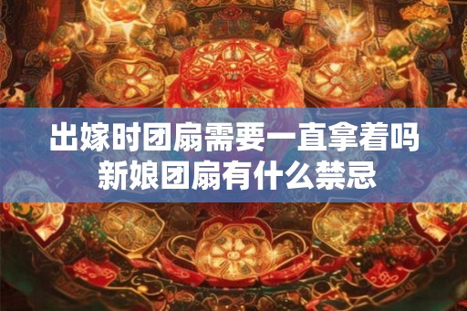 出嫁时团扇需要一直拿着吗 新娘团扇有什么禁忌