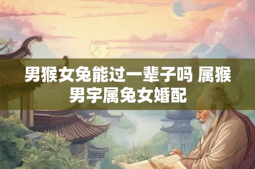男猴女兔能过一辈子吗 属猴男宇属兔女婚配