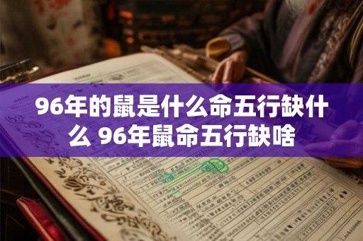 96年的鼠是什么命五行缺什么 96年鼠命五行缺啥