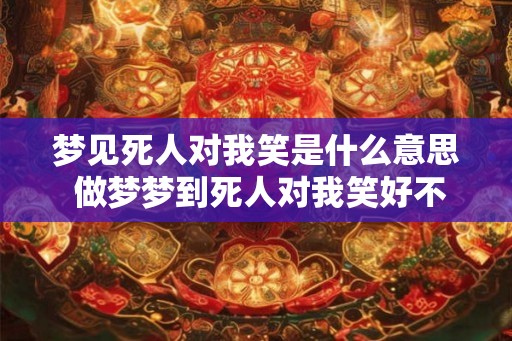 梦见死人对我笑是什么意思 做梦梦到死人对我笑好不好