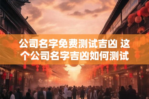 公司名字免费测试吉凶 这个公司名字吉凶如何测试