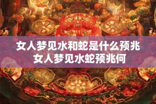 女人梦见水和蛇是什么预兆 女人梦见水蛇预兆何