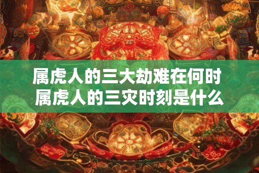 属虎人的三大劫难在何时 属虎人的三灾时刻是什么