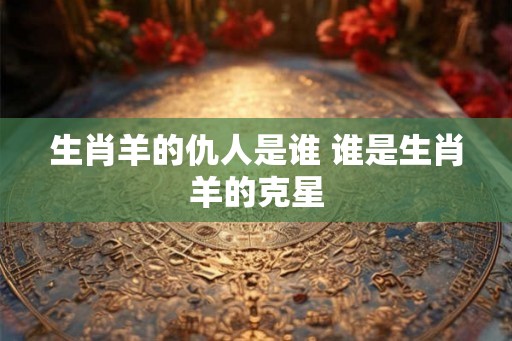 生肖羊的仇人是谁 谁是生肖羊的克星