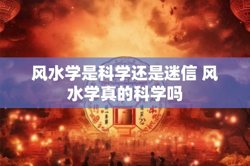 风水学是科学还是迷信 风水学真的科学吗