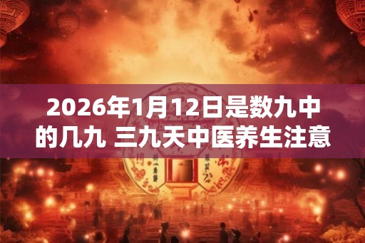 2026年1月12日是数九中的几九 三九天中医养生注意什么