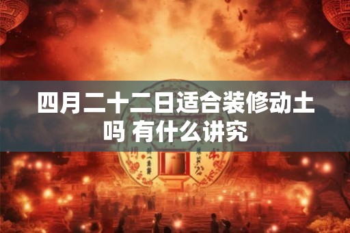 四月二十二日适合装修动土吗 有什么讲究