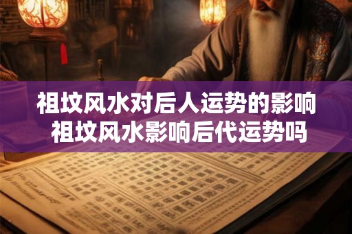 祖坟风水对后人运势的影响 祖坟风水影响后代运势吗