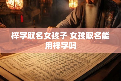 梓字取名女孩子 女孩取名能用梓字吗