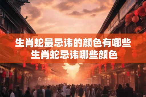 生肖蛇最忌讳的颜色有哪些 生肖蛇忌讳哪些颜色