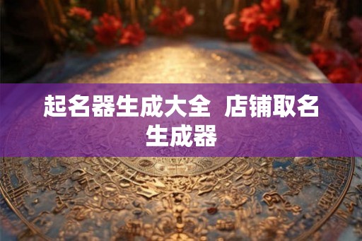 起名器生成大全  店铺取名生成器