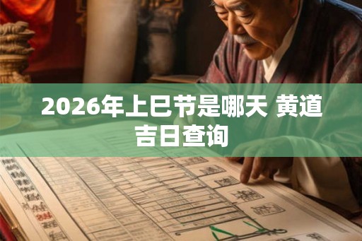 2026年上巳节是哪天 黄道吉日查询 2026年上巳节是哪天 黄道吉日查询