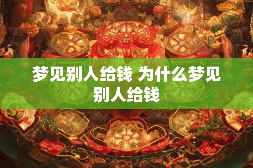 梦见别人给钱 为什么梦见别人给钱 梦见别人给钱 为什么梦见别人给钱