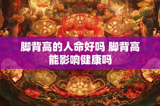 脚背高的人命好吗 脚背高能影响健康吗