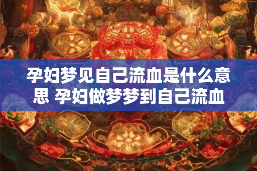孕妇梦见自己流血是什么意思 孕妇做梦梦到自己流血好不好