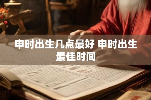申时出生几点最好 申时出生最佳时间