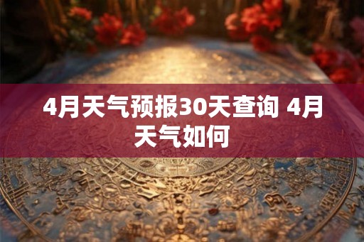 4月天气预报30天查询 4月天气如何 4月天气预报30天查询 4月天气如何