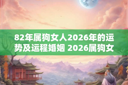 82年属狗女人2026年的运势及运程婚姻 2026属狗女人运势如何是否适合婚姻