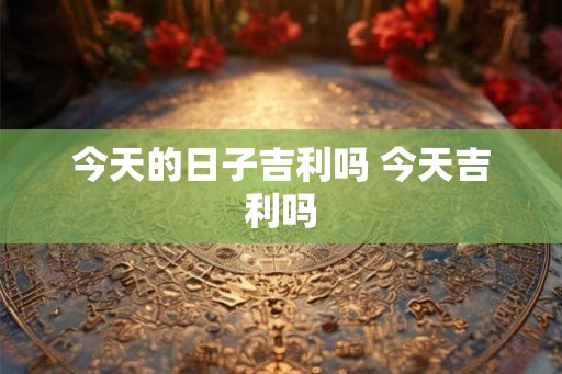 今天的日子吉利吗 今天吉利吗