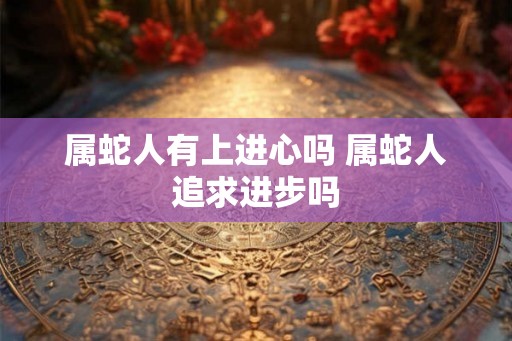 属蛇人有上进心吗 属蛇人追求进步吗