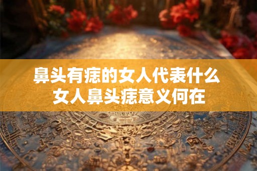 鼻头有痣的女人代表什么 女人鼻头痣意义何在
