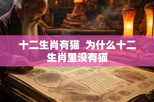 十二生肖有猫 为什么十二生肖里没有猫 十二生肖有猫 为什么十二生肖里没有猫