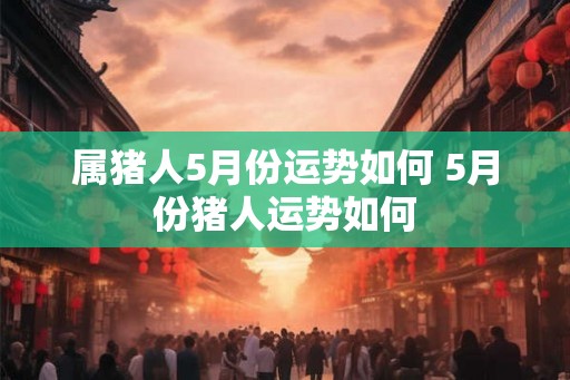 属猪人5月份运势如何 5月份猪人运势如何
