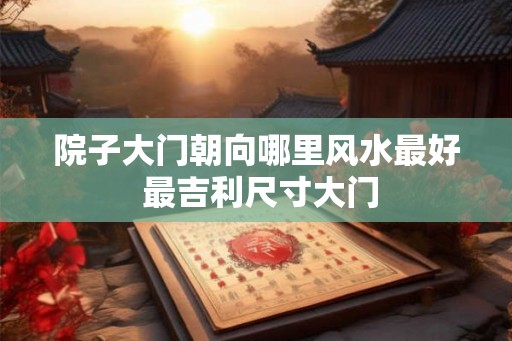 院子大门朝向哪里风水最好 最吉利尺寸大门