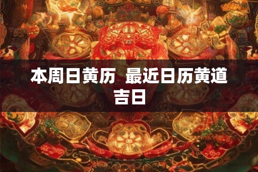 本周日黄历  最近日历黄道吉日