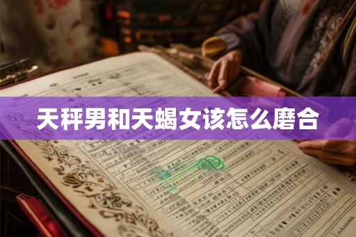 天秤男和天蝎女该怎么磨合 天秤男和天蝎女该怎么磨合