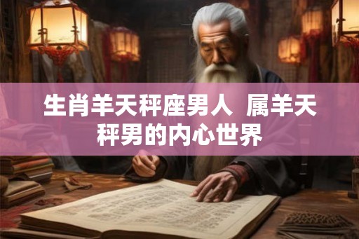 生肖羊天秤座男人 属羊天秤男的内心世界 生肖羊天秤座男人 属羊天秤男的内心世界