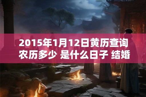 2015年1月12日黄历查询 农历多少 是什么日子 结婚吉时