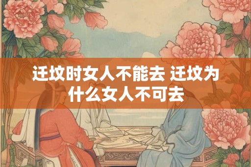 迁坟时女人不能去 迁坟为什么女人不可去