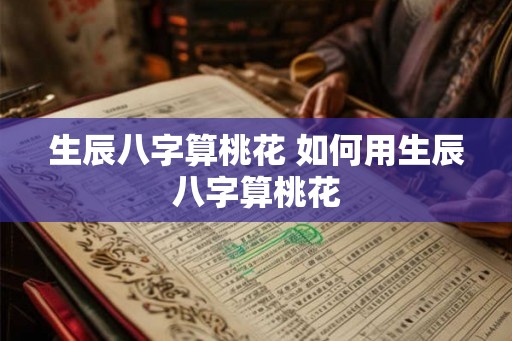 生辰八字算桃花 如何用生辰八字算桃花