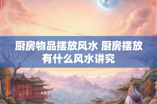 厨房物品摆放风水 厨房摆放有什么风水讲究