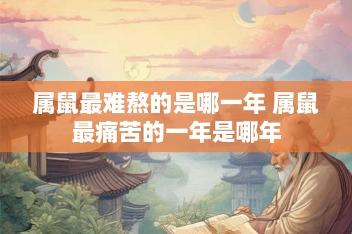属鼠最难熬的是哪一年 属鼠最痛苦的一年是哪年