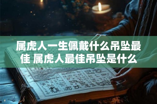 属虎人一生佩戴什么吊坠最佳 属虎人最佳吊坠是什么 属虎人一生佩戴什么吊坠最佳 属虎人最佳吊坠是什么