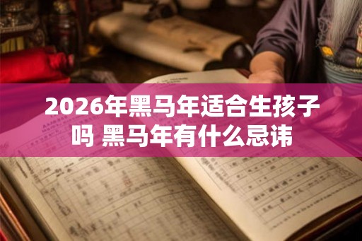 2026年黑马年适合生孩子吗 黑马年有什么忌讳 2026年黑马年适合生孩子吗 黑马年有什么忌讳