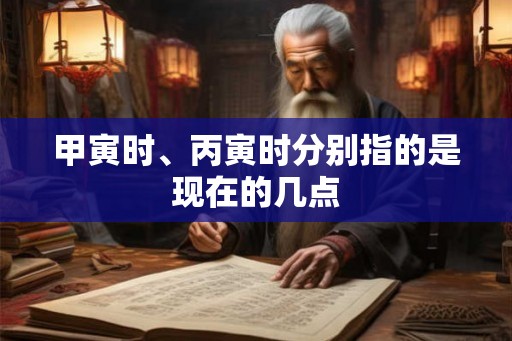 甲寅时、丙寅时分别指的是现在的几点